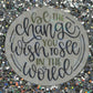 BE THE CHANGE YOU WISH TO SEE IN THE WORLD